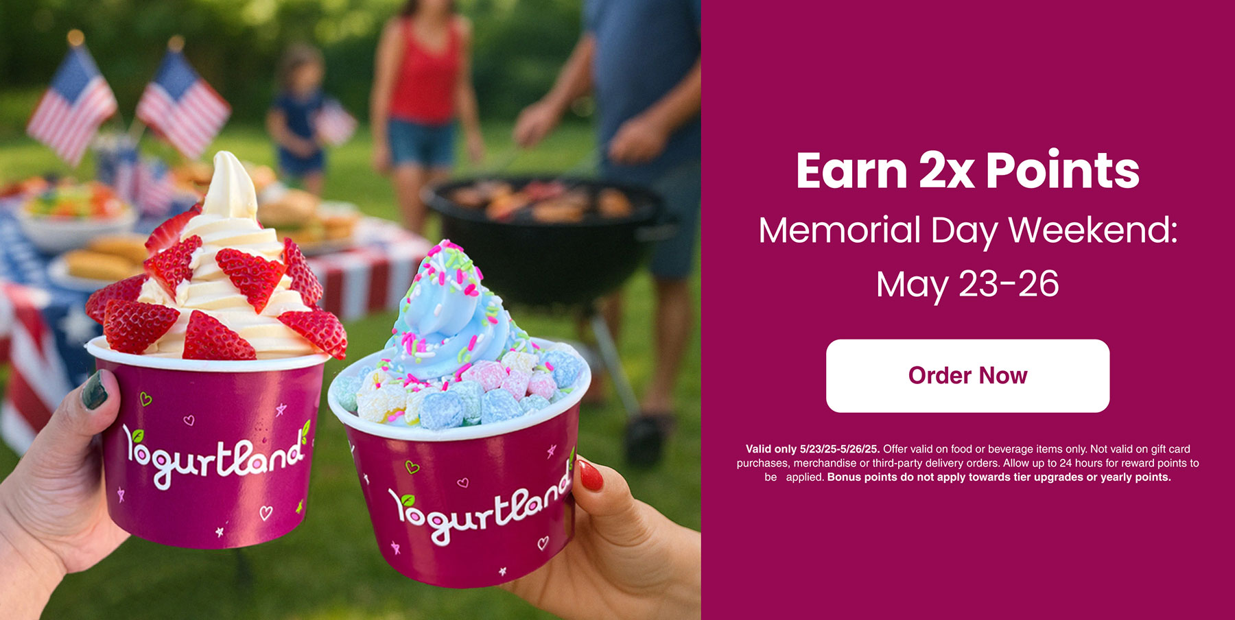 Earn 2x points Memorial Day weekend: May 23-26 - Order Now! Valid only 5/24/24 - 5/27/24. Offer valid on food or beverage items only. Not valid on gift card purchases, merchandise or third-party delivery orders. Allow up to 24 hours for reward points to be applied. Bonus points do not apply towards tier upgrades or yearly points.